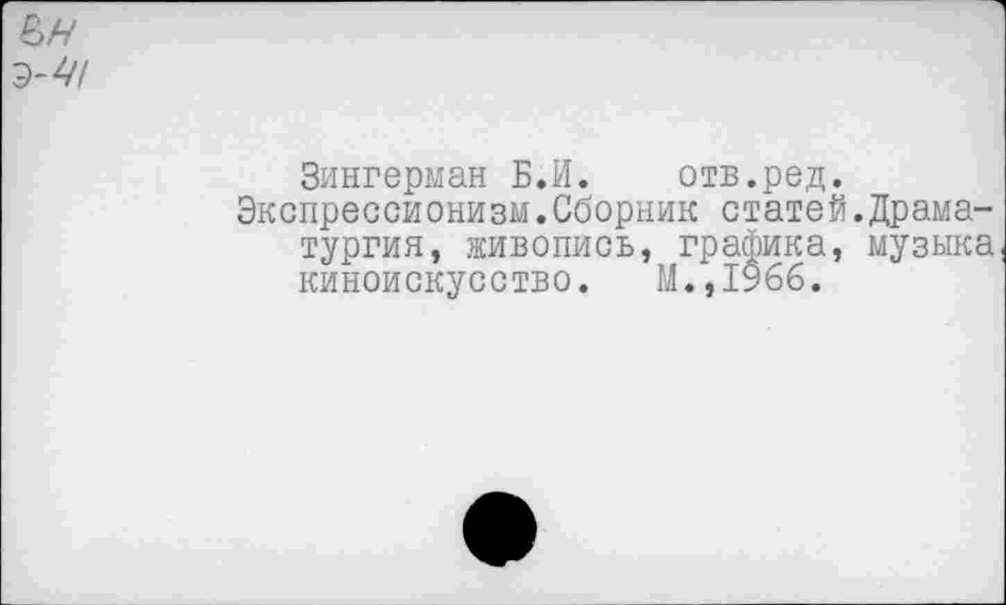 ﻿Зингерман Б.И. отв.ред.
Экспрессионизм.Сборник статей.Драматургия, живопись, графика, музыка киноискусство. М.,1966.